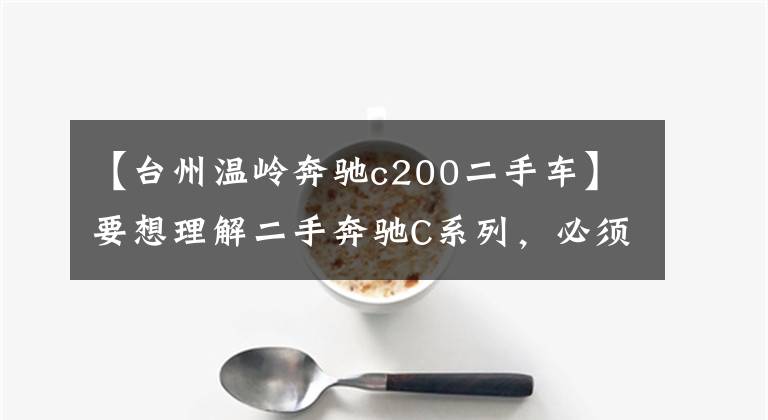 【台州温岭奔驰c200二手车】要想理解二手奔驰C系列，必须从这三步开始。