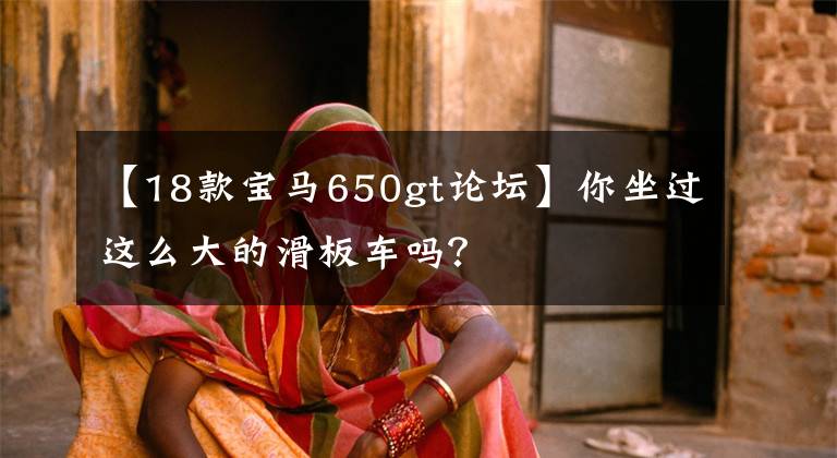 【18款宝马650gt论坛】你坐过这么大的滑板车吗？