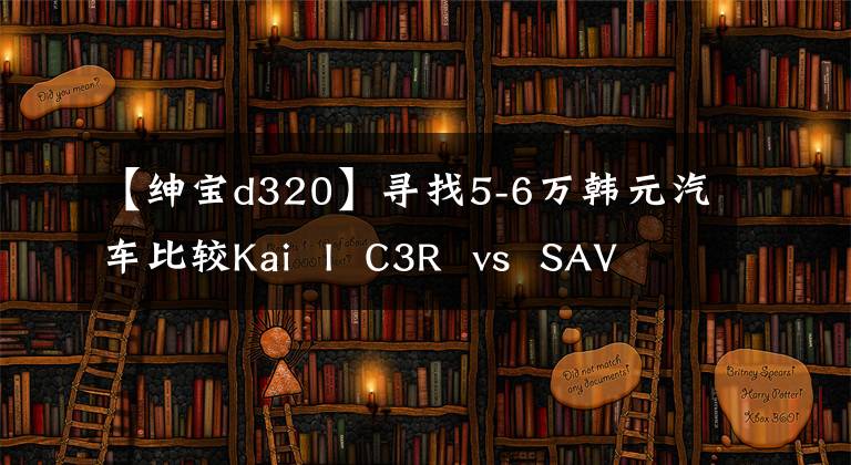 【绅宝d320】寻找5-6万韩元汽车比较Kai I C3R vs SAVB D20