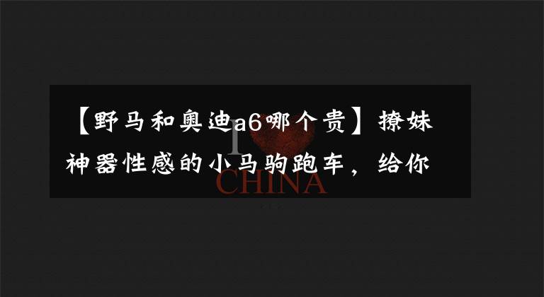 【野马和奥迪a6哪个贵】撩妹神器性感的小马驹跑车，给你足够的信心