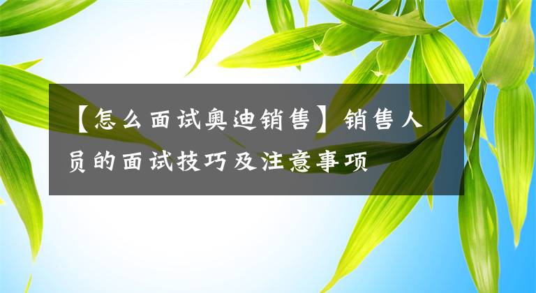 【怎么面试奥迪销售】销售人员的面试技巧及注意事项