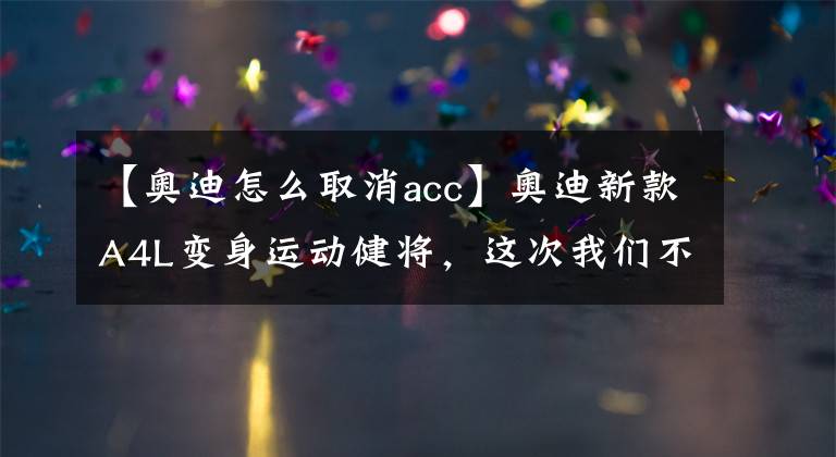 【奥迪怎么取消acc】奥迪新款A4L变身运动健将，这次我们不谈科技