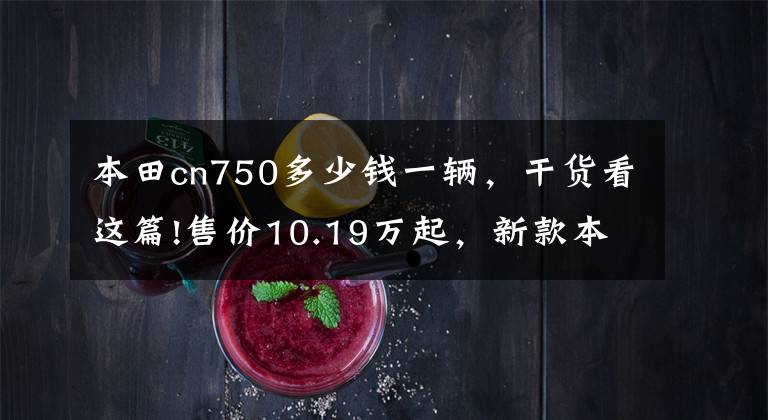 本田cn750多少钱一辆，干货看这篇!售价10.19万起，新款本田NC750X国内上市，看看都有些什么更新！