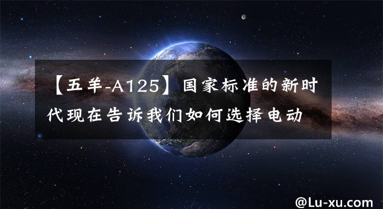 【五羊-A125】国家标准的新时代现在告诉我们如何选择电动汽车。