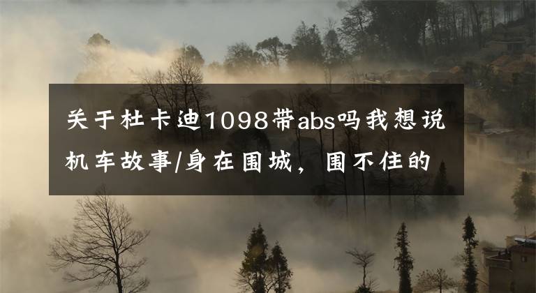 关于杜卡迪1098带abs吗我想说机车故事/身在围城，围不住的机车梦，再见我的杜卡迪