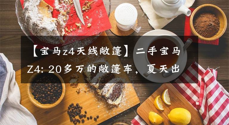 【宝马z4天线敞篷】二手宝马Z4: 20多万的敞篷车，夏天出去多拉风？