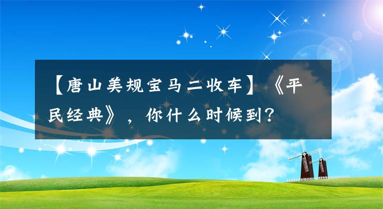 【唐山美规宝马二收车】《平民经典》，你什么时候到？
