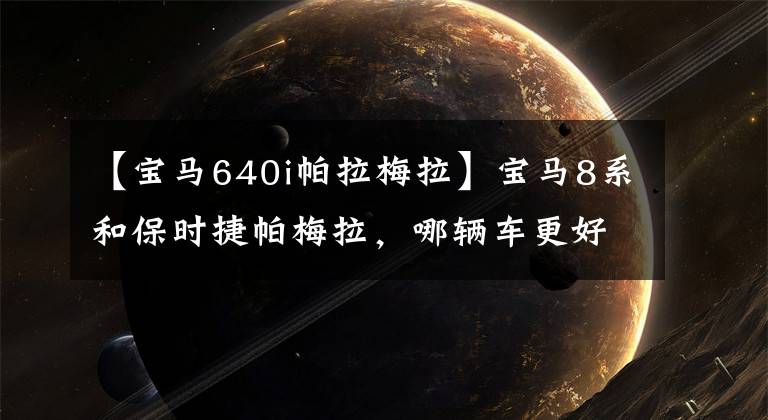 【宝马640i帕拉梅拉】宝马8系和保时捷帕梅拉，哪辆车更好？