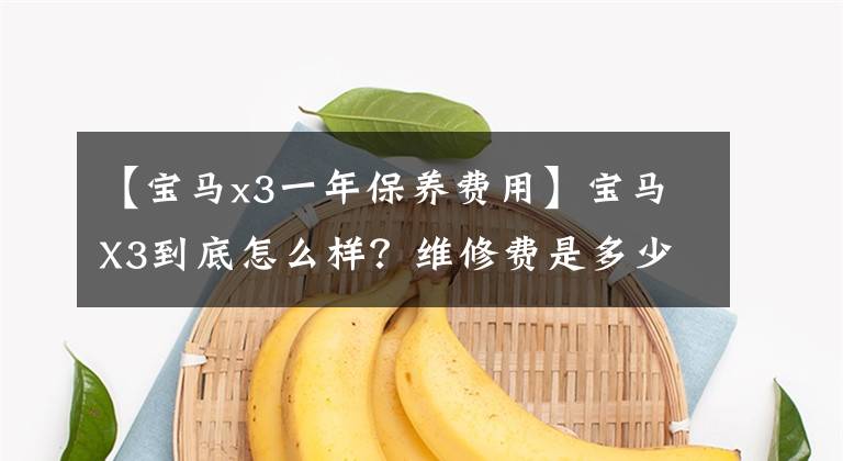 【宝马x3一年保养费用】宝马X3到底怎么样？维修费是多少？