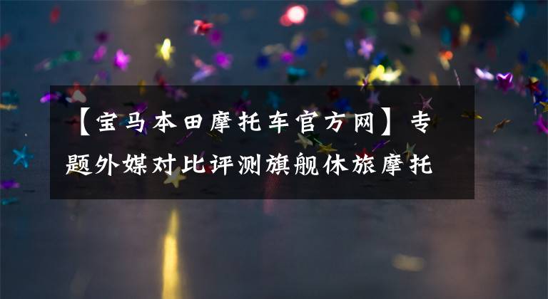 【宝马本田摩托车官方网】专题外媒对比评测旗舰休旅摩托车宝马K1600与本田金翼