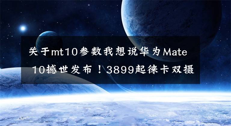 关于mt10参数我想说华为Mate 10撼世发布！3899起徕卡双摄+麒麟970！