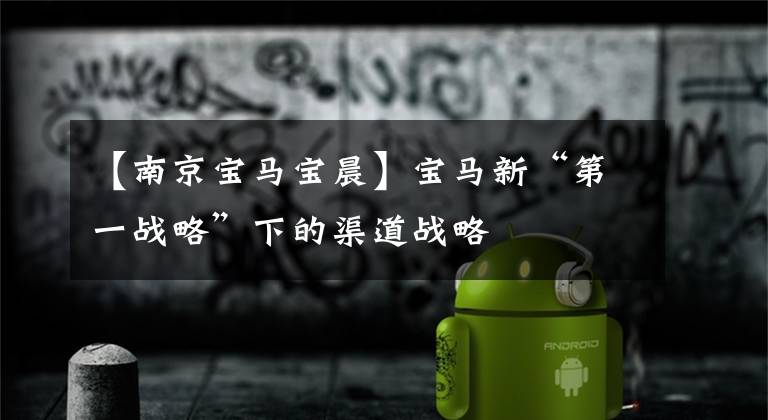 【南京宝马宝晨】宝马新“第一战略”下的渠道战略