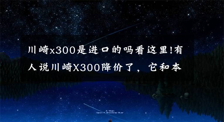川崎x300是进口的吗看这里!有人说川崎X300降价了，它和本田CB400X，如何选？