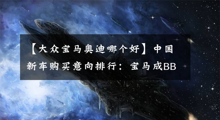 【大众宝马奥迪哪个好】中国新车购买意向排行：宝马成BBA大哥、大众强势，国产车加油