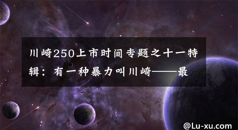 川崎250上市时间专题之十一特辑：有一种暴力叫川崎——最全川崎历史车型介绍（3）