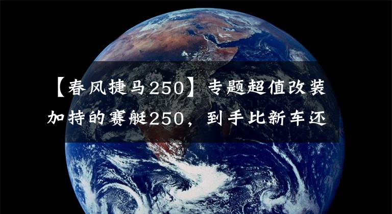 【春风捷马250】专题超值改装加持的赛艇250，到手比新车还省心丨二手车