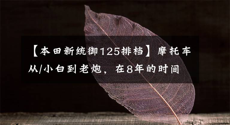【本田新统御125排档】摩托车从/小白到老炮，在8年的时间里，经过一次训练，恢复到了“小白”
