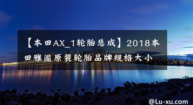 【本田AX_1轮胎总成】2018本田雅阁原装轮胎品牌规格大小和价格