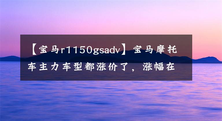 【宝马r1150gsadv】宝马摩托车主力车型都涨价了，涨幅在1 ~ 2万韩元之间。