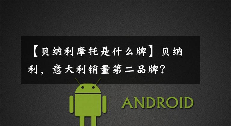 【贝纳利摩托是什么牌】贝纳利，意大利销量第二品牌？