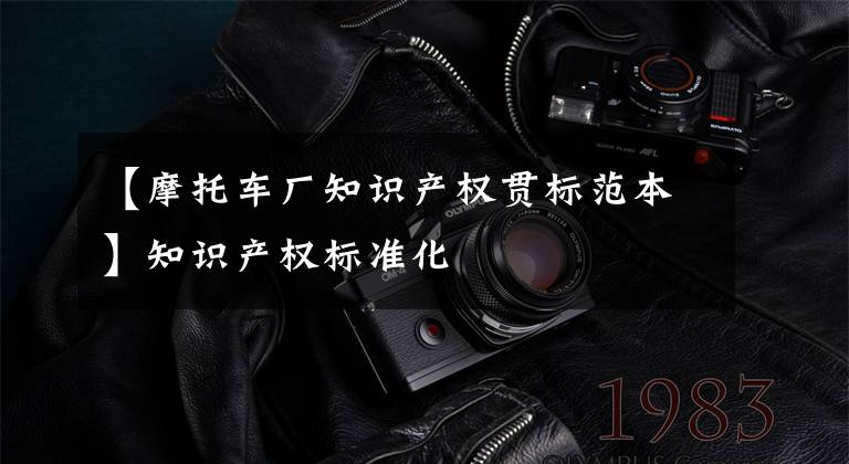 【摩托车厂知识产权贯标范本】知识产权标准化