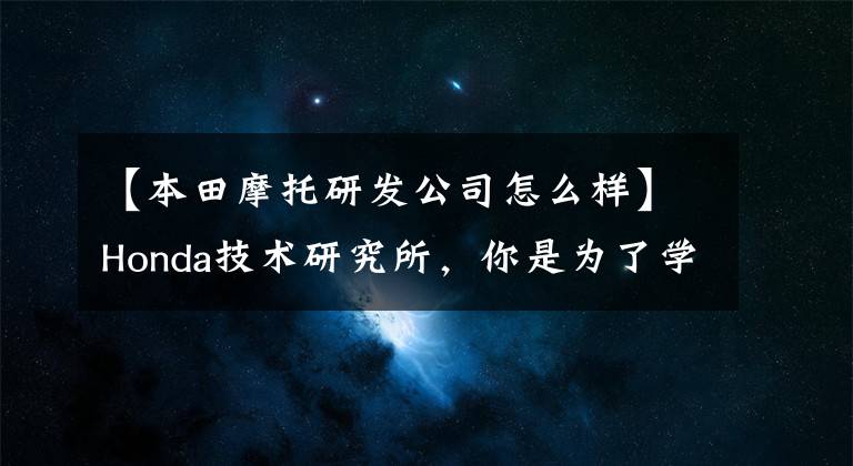 【本田摩托研发公司怎么样】Honda技术研究所，你是为了学“空调”而吸引人吗？