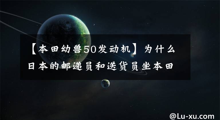 【本田幼兽50发动机】为什么日本的邮递员和送货员坐本田摩托车超级崽？
