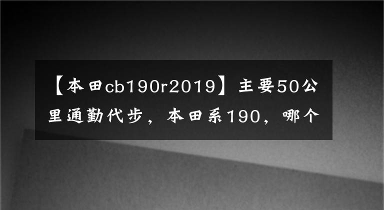 【本田cb190r2019】主要50公里通勤代步，本田系190，哪个更合适？
