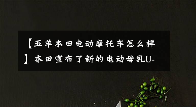 【五羊本田电动摩托车怎么样】本田宣布了新的电动母乳U-GO高，拥有1200W高速马达和130公里双电池寿命
