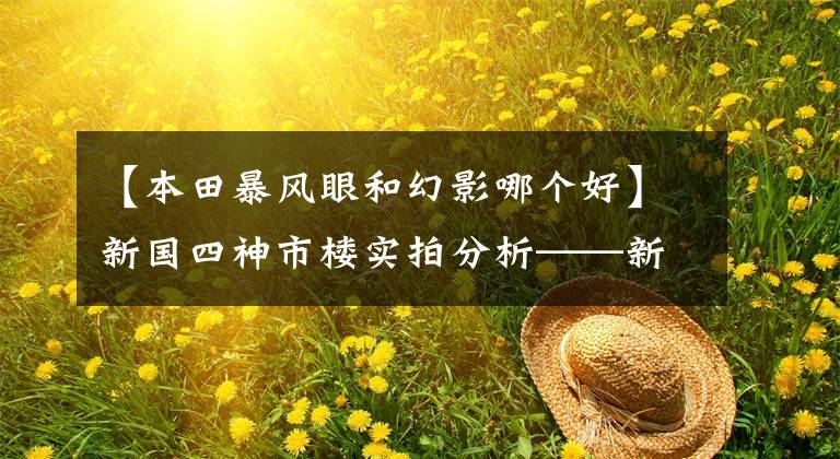 【本田暴风眼和幻影哪个好】新国四神市楼实拍分析——新新市楼能否继承旧幻想的“神车”王位？