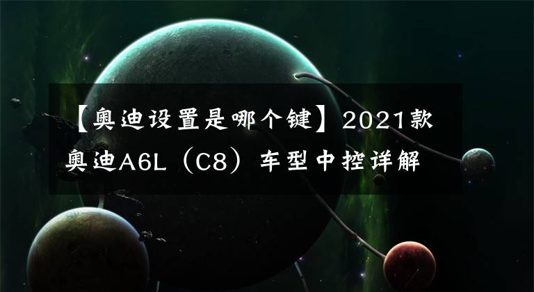 【奥迪设置是哪个键】2021款奥迪A6L（C8）车型中控详解