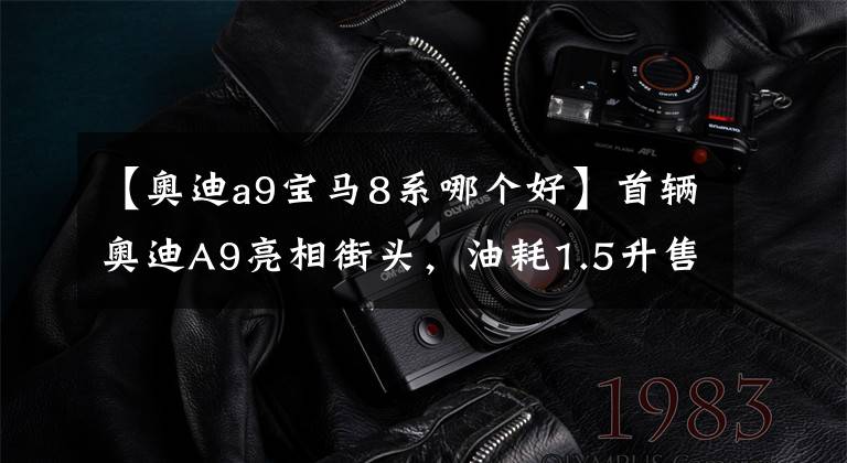 【奥迪a9宝马8系哪个好】首辆奥迪A9亮相街头，油耗1.5升售70万，奔驰宝马如何抗衡