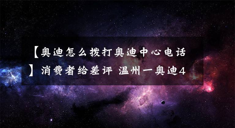 【奥迪怎么拨打奥迪中心电话】消费者给差评 温州一奥迪4S店销售人员：出门被车撞死
