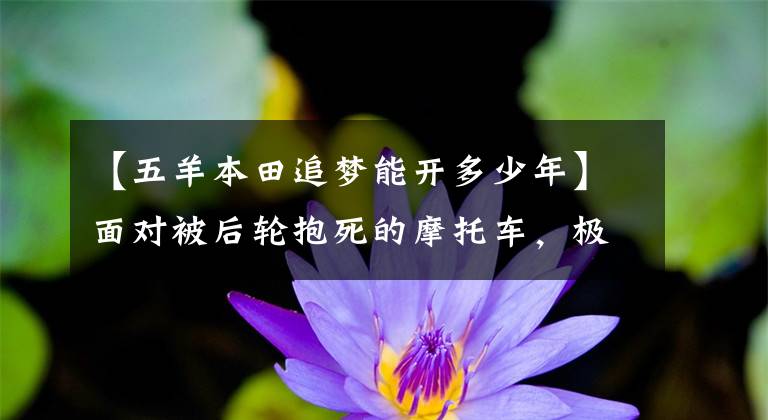 【五羊本田追梦能开多少年】面对被后轮抱死的摩托车，极品好车主，你要我说什么？……。