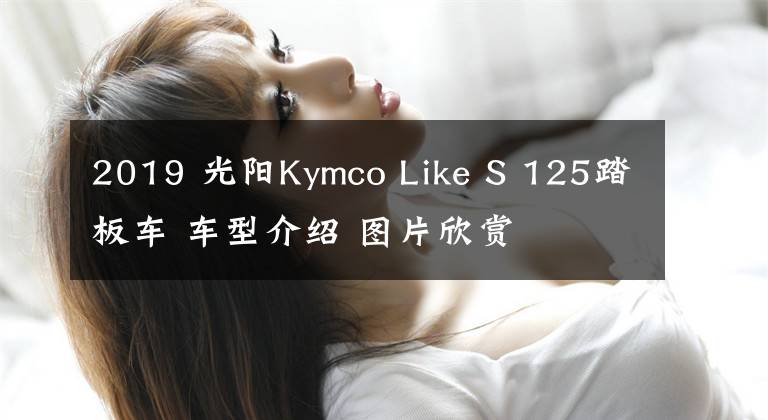 2019 光阳Kymco Like S 125踏板车 车型介绍 图片欣赏