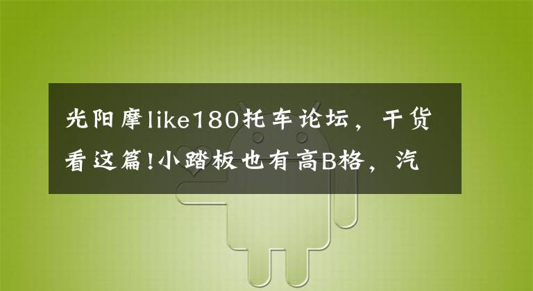 光阳摩like180托车论坛，干货看这篇!小踏板也有高B格，汽车杂志主编选车主要看气质？