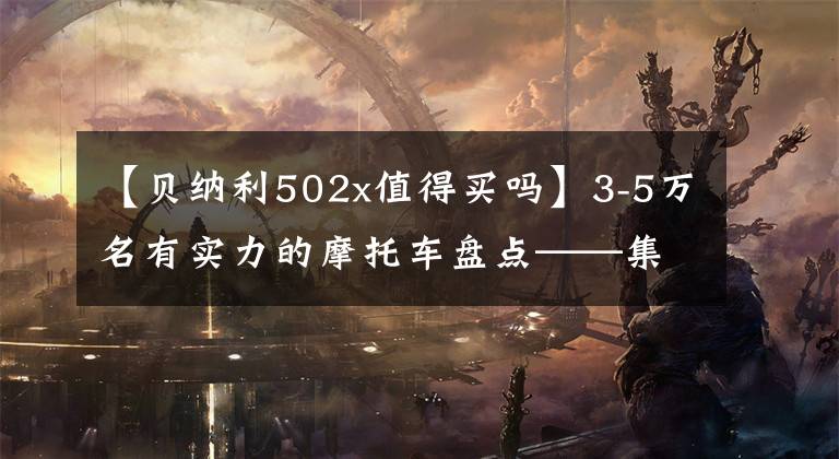 【贝纳利502x值得买吗】3-5万名有实力的摩托车盘点——集会篇，就可以在市和远方随心所欲了。