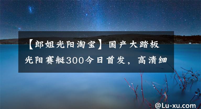 【郎姐光阳淘宝】国产大踏板光阳赛艇300今日首发，高清细节图抢先看