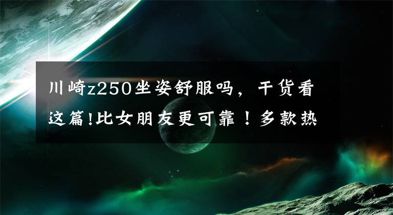 川崎z250坐姿舒服吗，干货看这篇!比女朋友更可靠！多款热销街车对比测试（下篇）