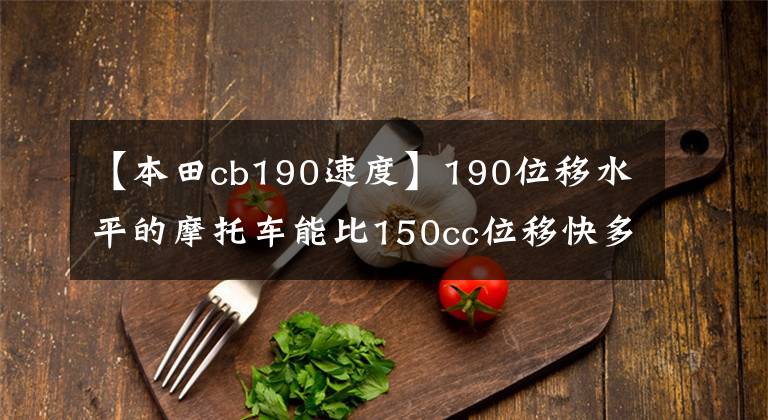 【本田cb190速度】190位移水平的摩托车能比150cc位移快多少？用数据说话最可靠