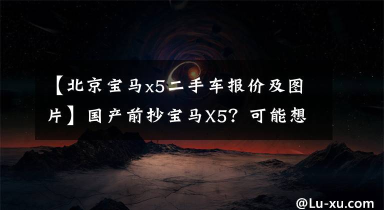 【北京宝马x5二手车报价及图片】国产前抄宝马X5？可能想多了，2.0T减少了3万韩元