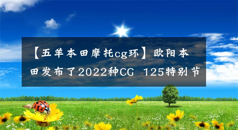【五羊本田摩托cg环】欧阳本田发布了2022种CG  125特别节目，是经典重播。