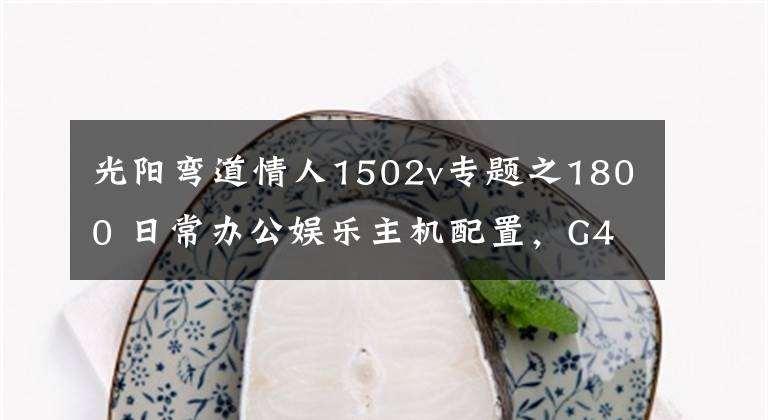 光阳弯道情人1502v专题之1800 日常办公娱乐主机配置，G4560，8G内存，SSD