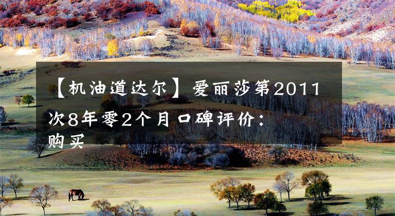 【机油道达尔】爱丽莎第2011次8年零2个月口碑评价： 购买车总价：7.8万韩元 同级对比：比泽塔便宜1.2万美元。 故障吐槽：11万公里气缸垫200元 空间：后排比泽塔窄 维护保养：每次机油及3个过