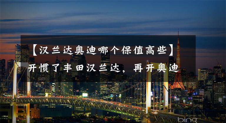 【汉兰达奥迪哪个保值高些】开惯了丰田汉兰达，再开奥迪Q5L，终于明白丰田和奥迪的差距