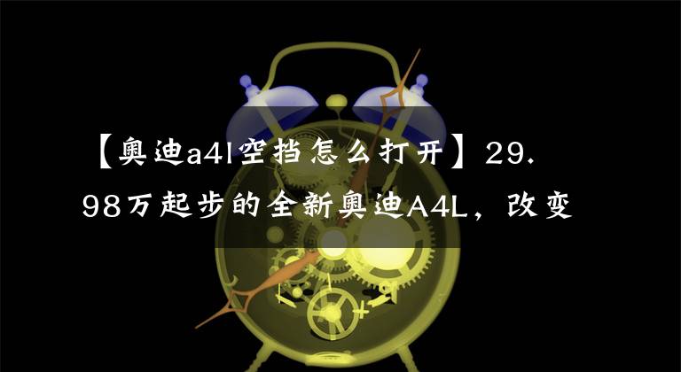 【奥迪a4l空挡怎么打开】29.98万起步的全新奥迪A4L，改变都在哪里？