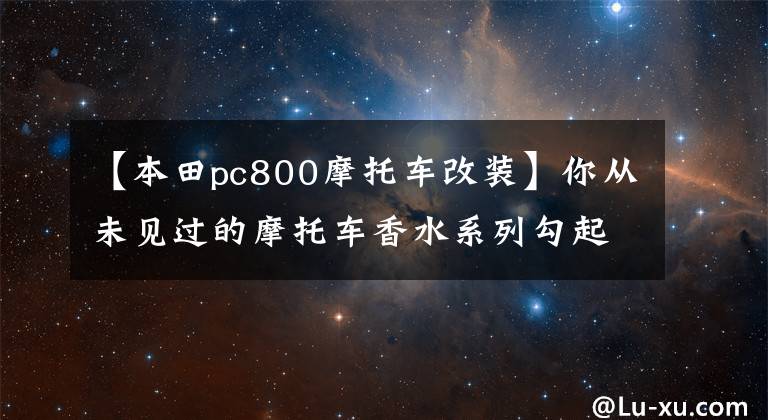 【本田pc800摩托车改装】你从未见过的摩托车香水系列勾起了你酸溜溜的回忆！