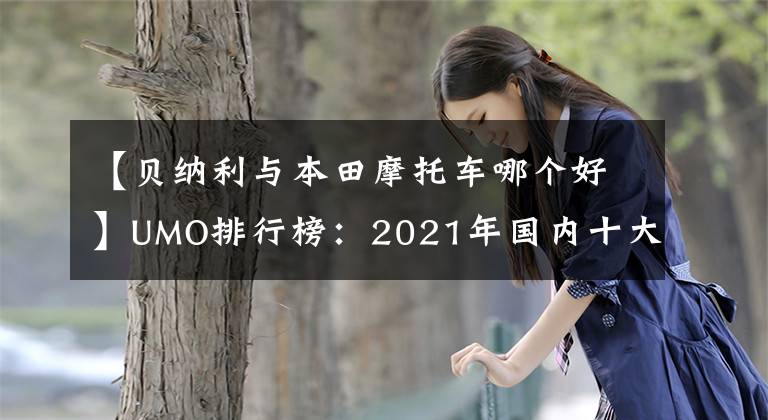 【贝纳利与本田摩托车哪个好】UMO排行榜：2021年国内十大最受关注的车型。