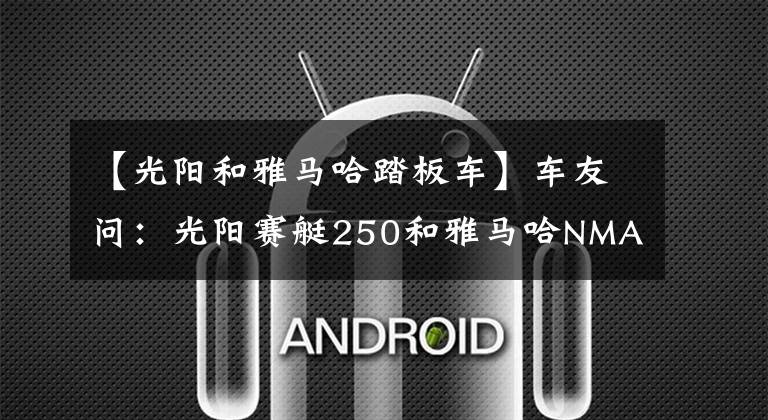 【光阳和雅马哈踏板车】车友问：光阳赛艇250和雅马哈NMAX155，哪款质量更好？