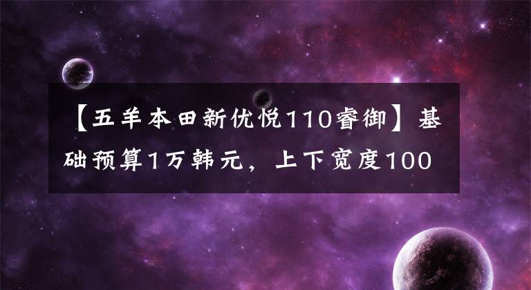 【五羊本田新优悦110睿御】基础预算1万韩元，上下宽度1000，110，125合资滑板车推荐
